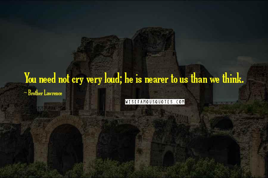 Brother Lawrence Quotes: You need not cry very loud; he is nearer to us than we think.