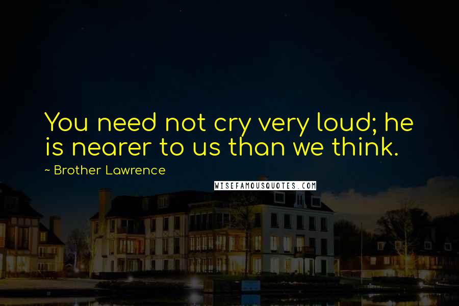 Brother Lawrence Quotes: You need not cry very loud; he is nearer to us than we think.