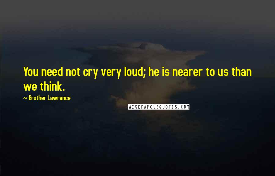 Brother Lawrence Quotes: You need not cry very loud; he is nearer to us than we think.