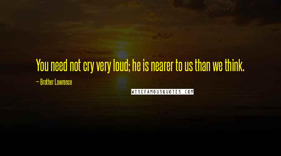 Brother Lawrence Quotes: You need not cry very loud; he is nearer to us than we think.