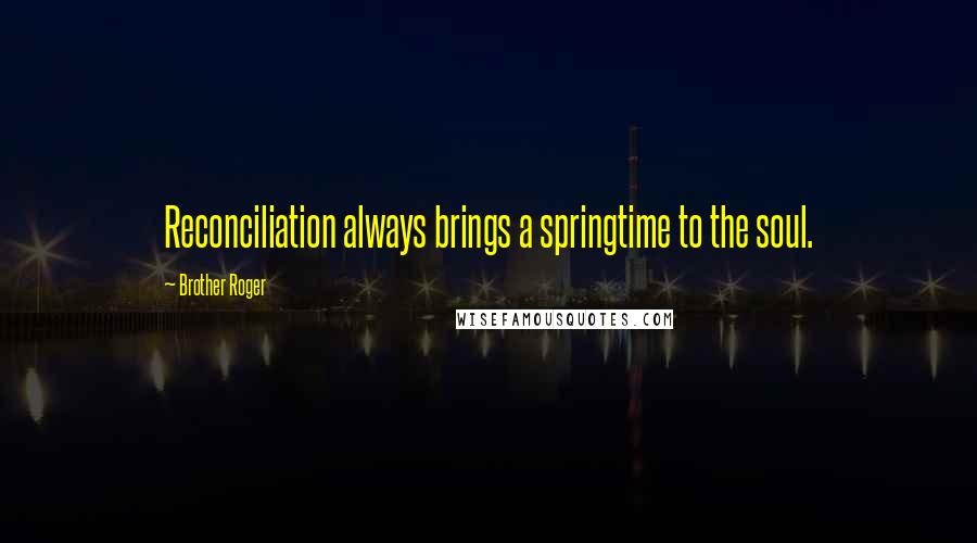 Brother Roger Quotes: Reconciliation always brings a springtime to the soul.