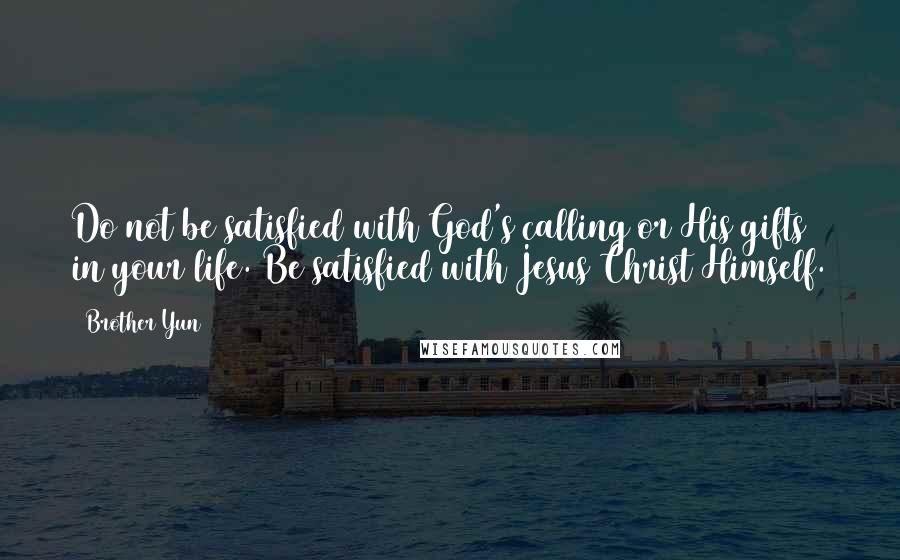 Brother Yun Quotes: Do not be satisfied with God's calling or His gifts in your life. Be satisfied with Jesus Christ Himself.