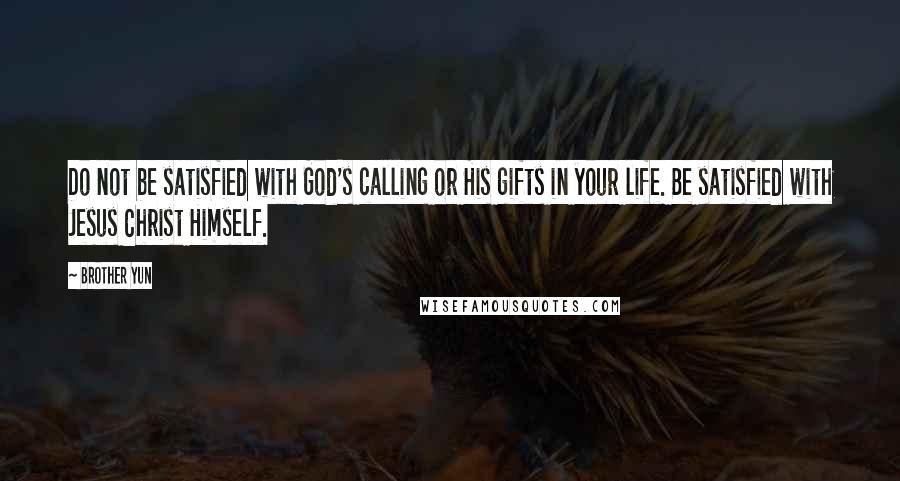 Brother Yun Quotes: Do not be satisfied with God's calling or His gifts in your life. Be satisfied with Jesus Christ Himself.