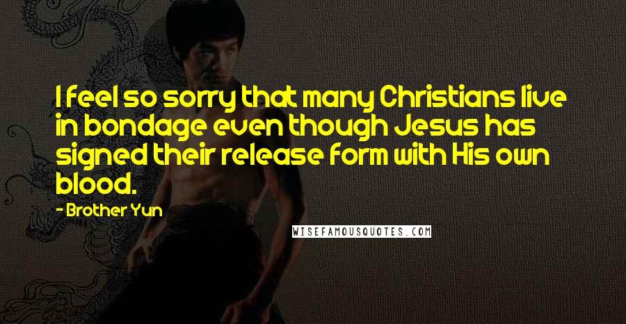Brother Yun Quotes: I feel so sorry that many Christians live in bondage even though Jesus has signed their release form with His own blood.
