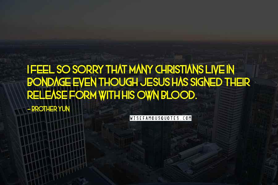 Brother Yun Quotes: I feel so sorry that many Christians live in bondage even though Jesus has signed their release form with His own blood.