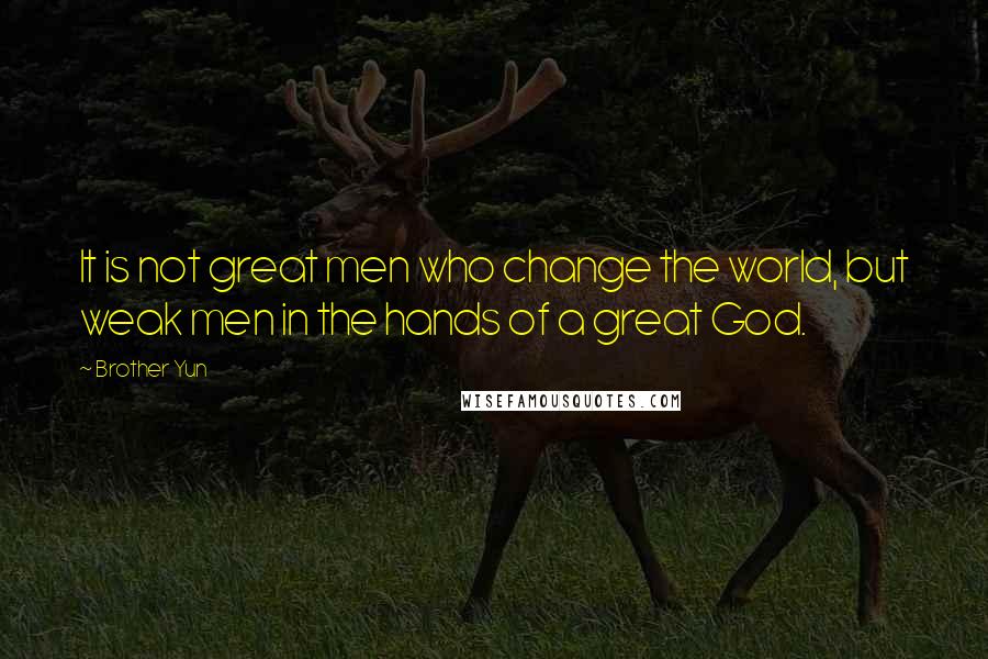 Brother Yun Quotes: It is not great men who change the world, but weak men in the hands of a great God.