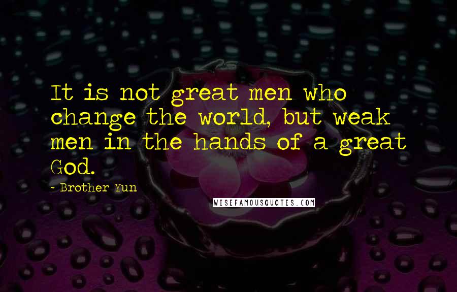 Brother Yun Quotes: It is not great men who change the world, but weak men in the hands of a great God.