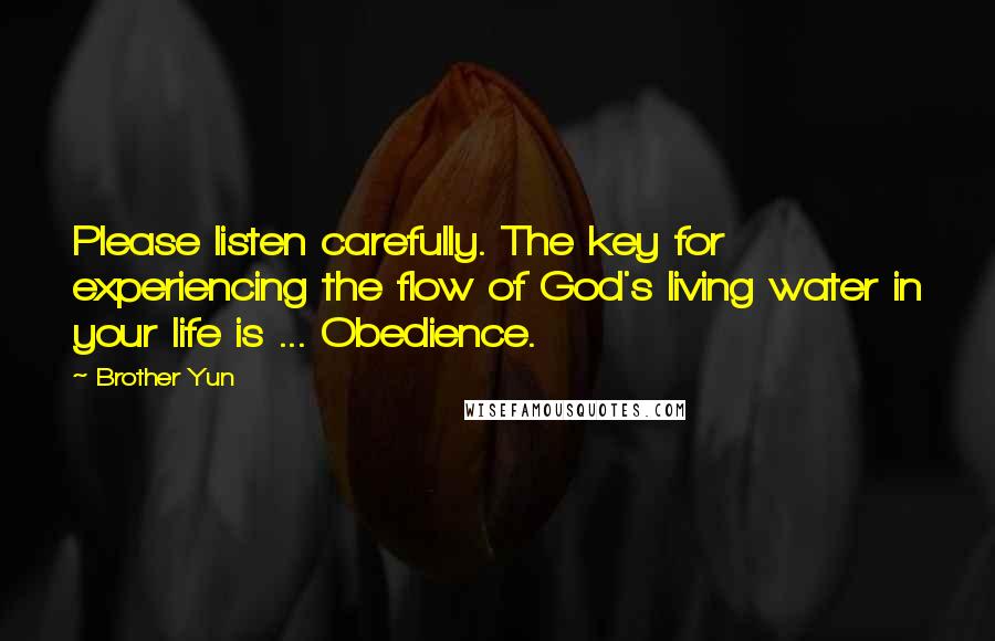 Brother Yun Quotes: Please listen carefully. The key for experiencing the flow of God's living water in your life is ... Obedience.