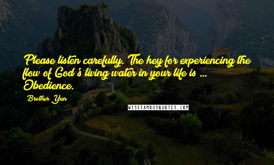 Brother Yun Quotes: Please listen carefully. The key for experiencing the flow of God's living water in your life is ... Obedience.