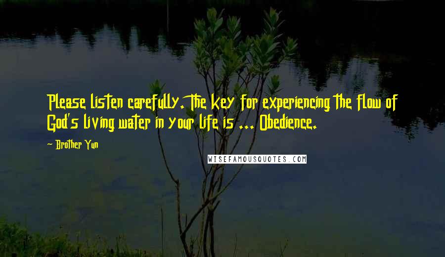 Brother Yun Quotes: Please listen carefully. The key for experiencing the flow of God's living water in your life is ... Obedience.