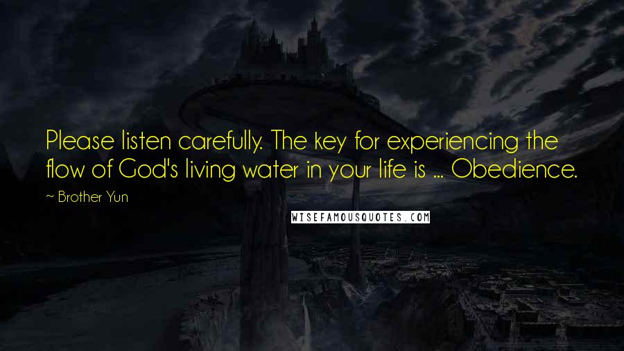 Brother Yun Quotes: Please listen carefully. The key for experiencing the flow of God's living water in your life is ... Obedience.