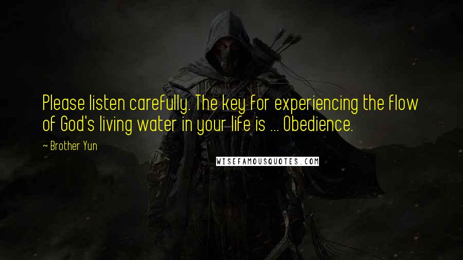 Brother Yun Quotes: Please listen carefully. The key for experiencing the flow of God's living water in your life is ... Obedience.