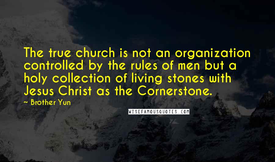 Brother Yun Quotes: The true church is not an organization controlled by the rules of men but a holy collection of living stones with Jesus Christ as the Cornerstone.