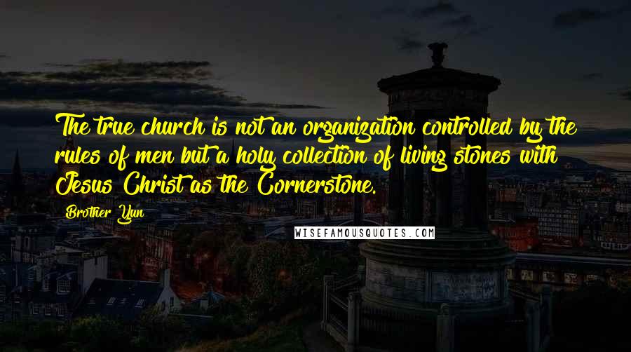 Brother Yun Quotes: The true church is not an organization controlled by the rules of men but a holy collection of living stones with Jesus Christ as the Cornerstone.