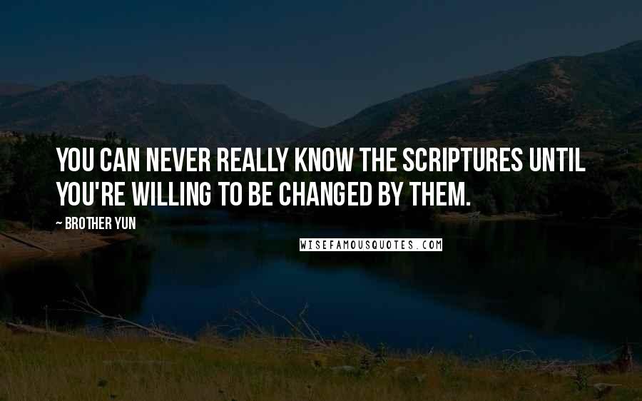 Brother Yun Quotes: You can never really know the scriptures until you're willing to be changed by them.