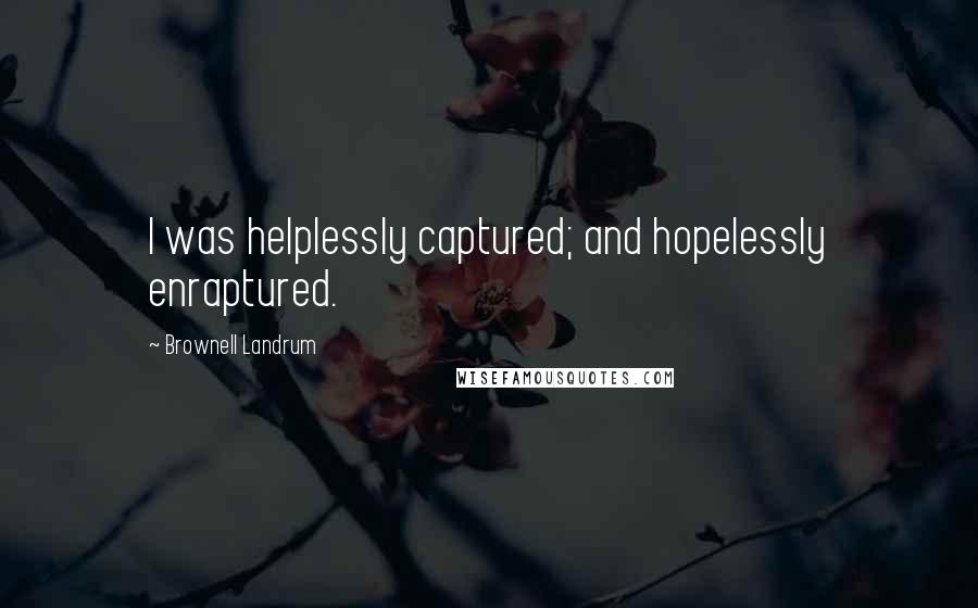 Brownell Landrum Quotes: I was helplessly captured; and hopelessly enraptured.