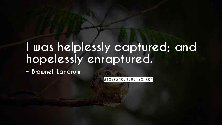 Brownell Landrum Quotes: I was helplessly captured; and hopelessly enraptured.