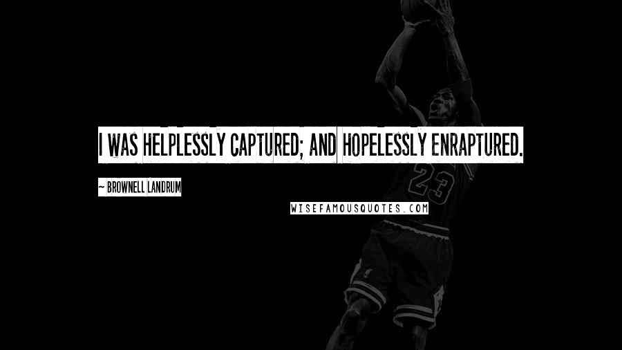 Brownell Landrum Quotes: I was helplessly captured; and hopelessly enraptured.