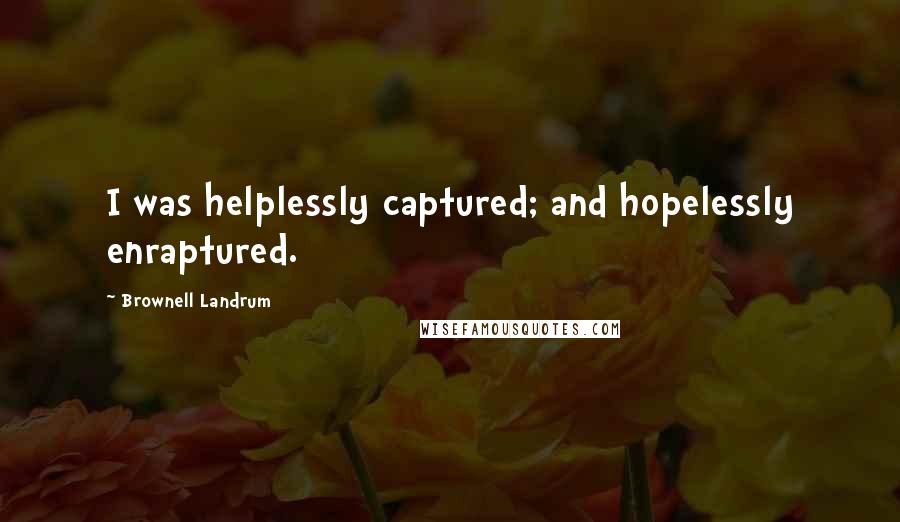 Brownell Landrum Quotes: I was helplessly captured; and hopelessly enraptured.