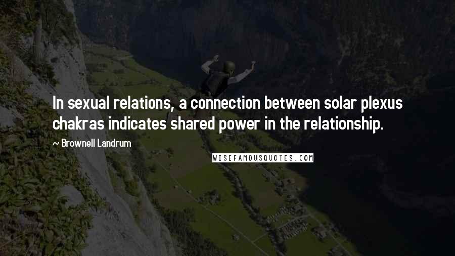 Brownell Landrum Quotes: In sexual relations, a connection between solar plexus chakras indicates shared power in the relationship.