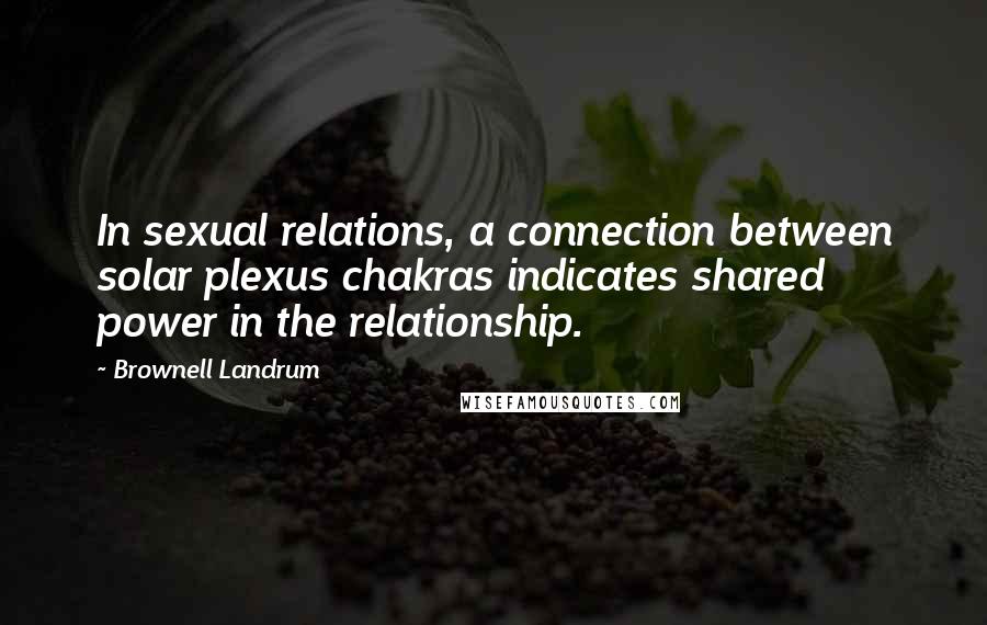 Brownell Landrum Quotes: In sexual relations, a connection between solar plexus chakras indicates shared power in the relationship.