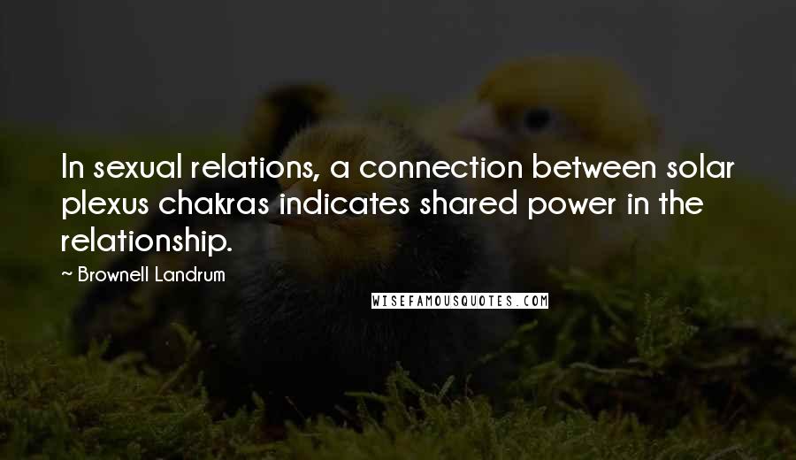 Brownell Landrum Quotes: In sexual relations, a connection between solar plexus chakras indicates shared power in the relationship.