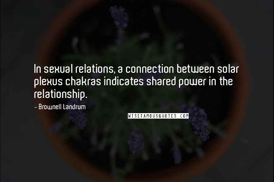 Brownell Landrum Quotes: In sexual relations, a connection between solar plexus chakras indicates shared power in the relationship.