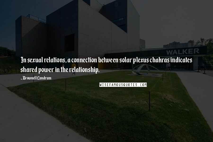 Brownell Landrum Quotes: In sexual relations, a connection between solar plexus chakras indicates shared power in the relationship.