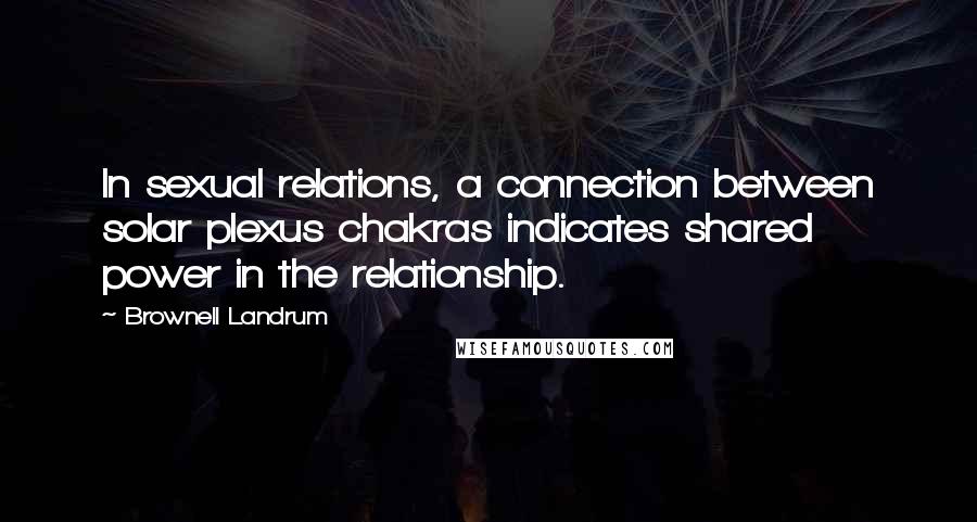 Brownell Landrum Quotes: In sexual relations, a connection between solar plexus chakras indicates shared power in the relationship.