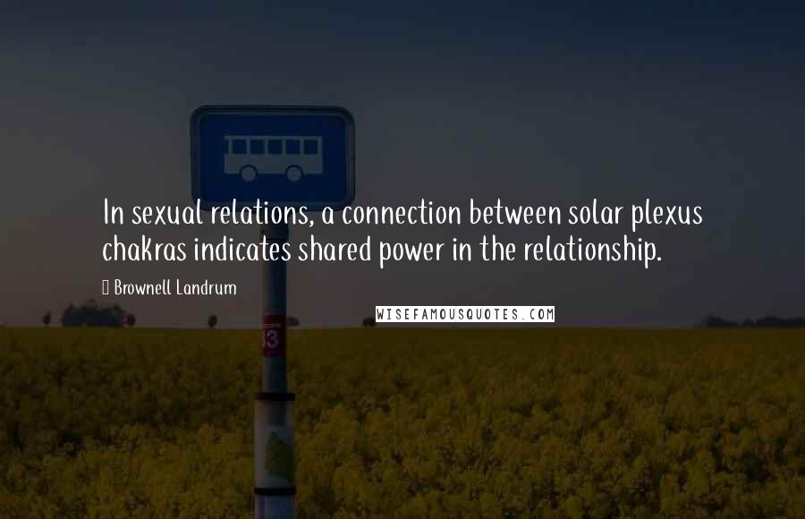 Brownell Landrum Quotes: In sexual relations, a connection between solar plexus chakras indicates shared power in the relationship.