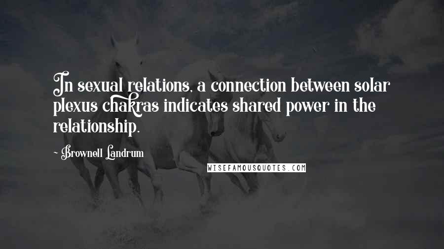 Brownell Landrum Quotes: In sexual relations, a connection between solar plexus chakras indicates shared power in the relationship.