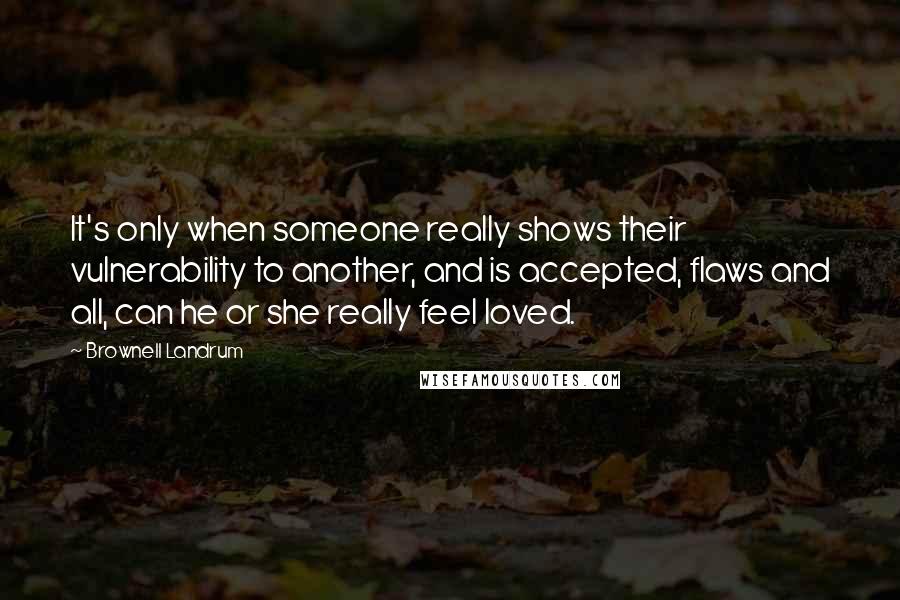 Brownell Landrum Quotes: It's only when someone really shows their vulnerability to another, and is accepted, flaws and all, can he or she really feel loved.