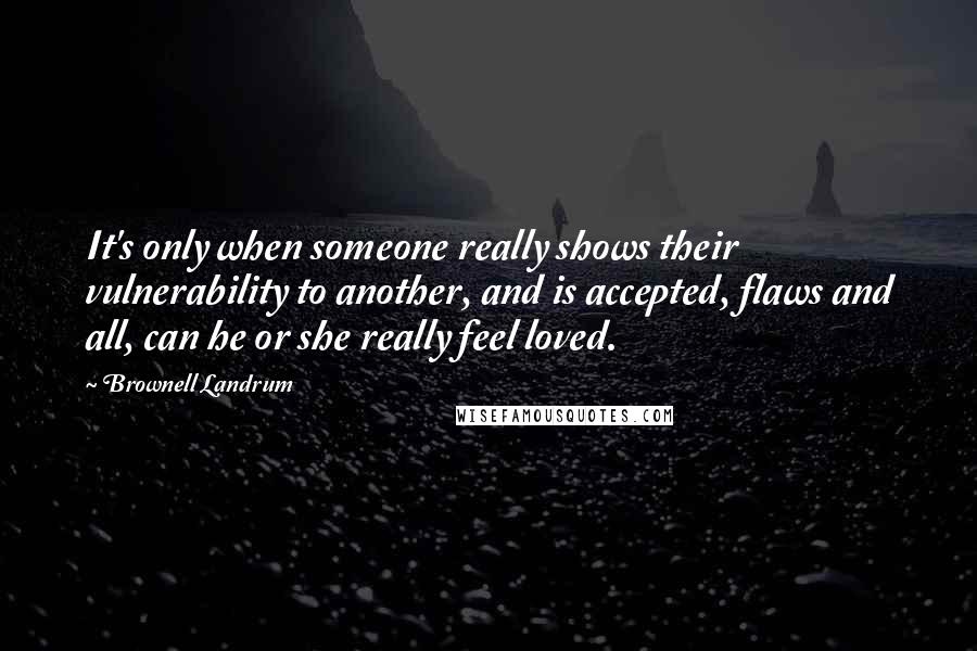 Brownell Landrum Quotes: It's only when someone really shows their vulnerability to another, and is accepted, flaws and all, can he or she really feel loved.
