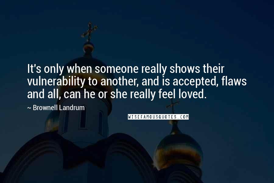 Brownell Landrum Quotes: It's only when someone really shows their vulnerability to another, and is accepted, flaws and all, can he or she really feel loved.