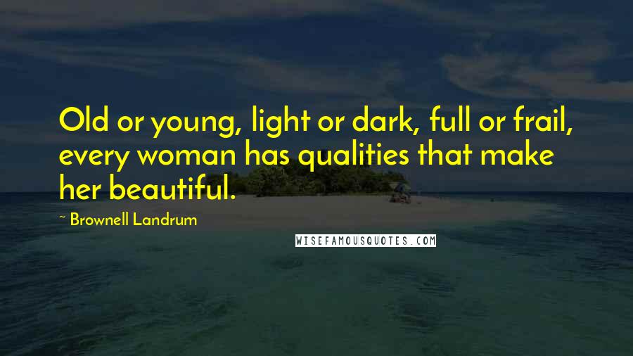 Brownell Landrum Quotes: Old or young, light or dark, full or frail, every woman has qualities that make her beautiful.
