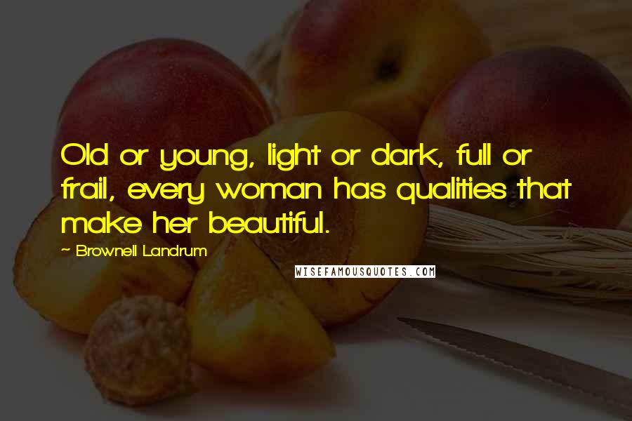Brownell Landrum Quotes: Old or young, light or dark, full or frail, every woman has qualities that make her beautiful.