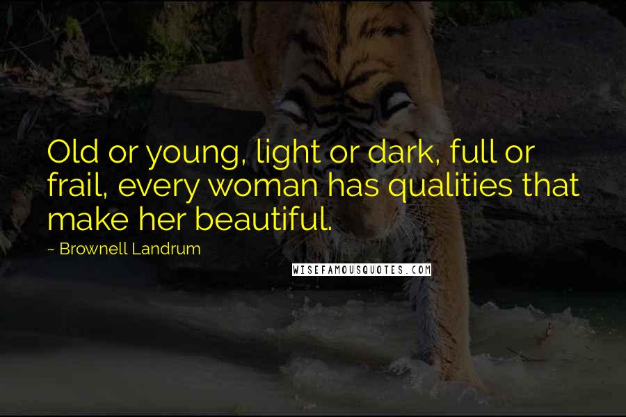 Brownell Landrum Quotes: Old or young, light or dark, full or frail, every woman has qualities that make her beautiful.