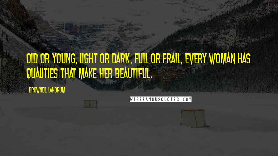 Brownell Landrum Quotes: Old or young, light or dark, full or frail, every woman has qualities that make her beautiful.