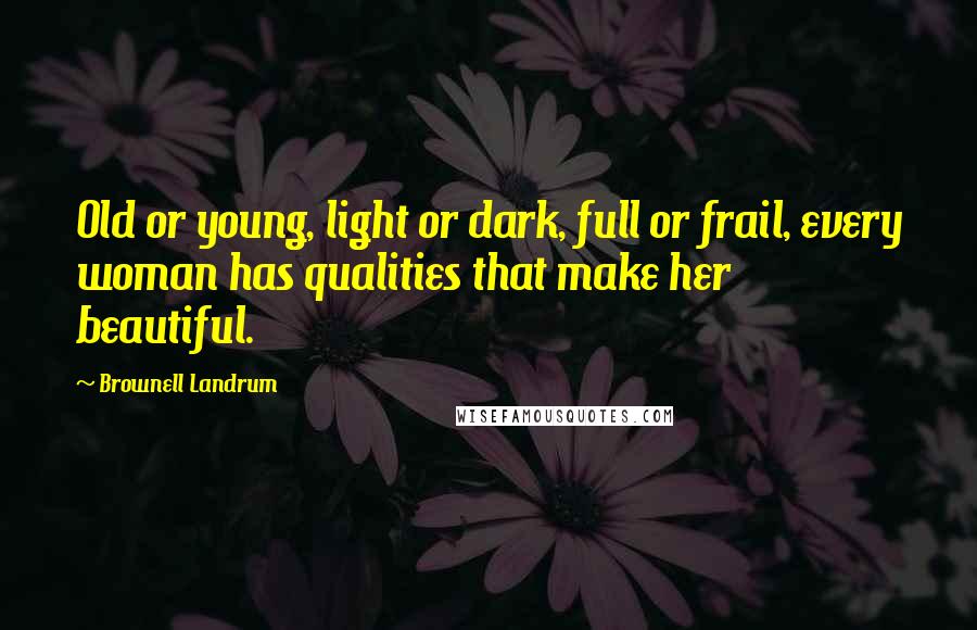 Brownell Landrum Quotes: Old or young, light or dark, full or frail, every woman has qualities that make her beautiful.