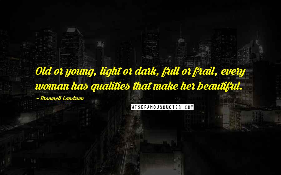Brownell Landrum Quotes: Old or young, light or dark, full or frail, every woman has qualities that make her beautiful.