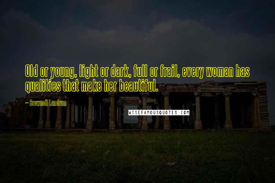 Brownell Landrum Quotes: Old or young, light or dark, full or frail, every woman has qualities that make her beautiful.