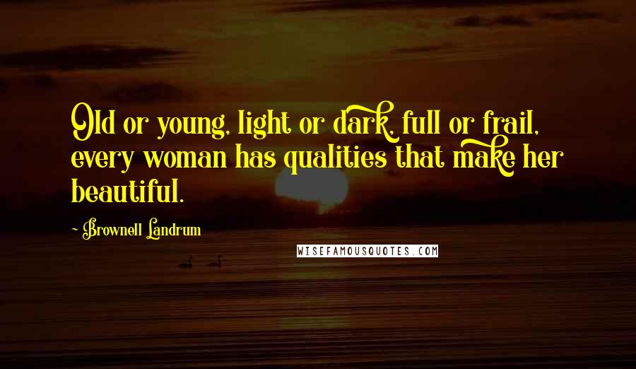 Brownell Landrum Quotes: Old or young, light or dark, full or frail, every woman has qualities that make her beautiful.