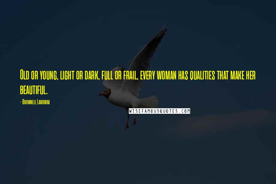 Brownell Landrum Quotes: Old or young, light or dark, full or frail, every woman has qualities that make her beautiful.