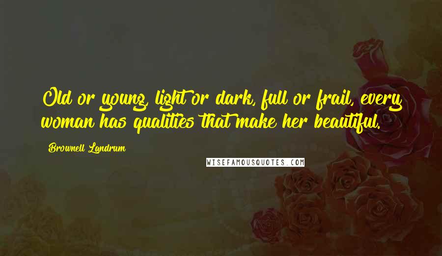 Brownell Landrum Quotes: Old or young, light or dark, full or frail, every woman has qualities that make her beautiful.