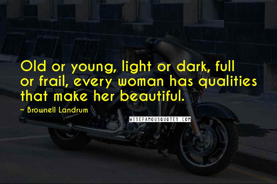 Brownell Landrum Quotes: Old or young, light or dark, full or frail, every woman has qualities that make her beautiful.