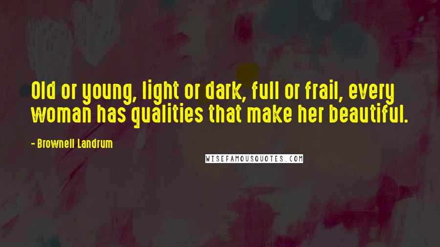 Brownell Landrum Quotes: Old or young, light or dark, full or frail, every woman has qualities that make her beautiful.