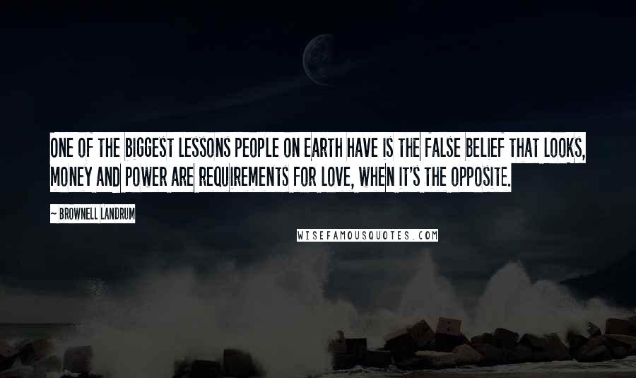 Brownell Landrum Quotes: One of the biggest lessons people on Earth have is the false belief that looks, money and power are requirements for love, when it's the opposite.