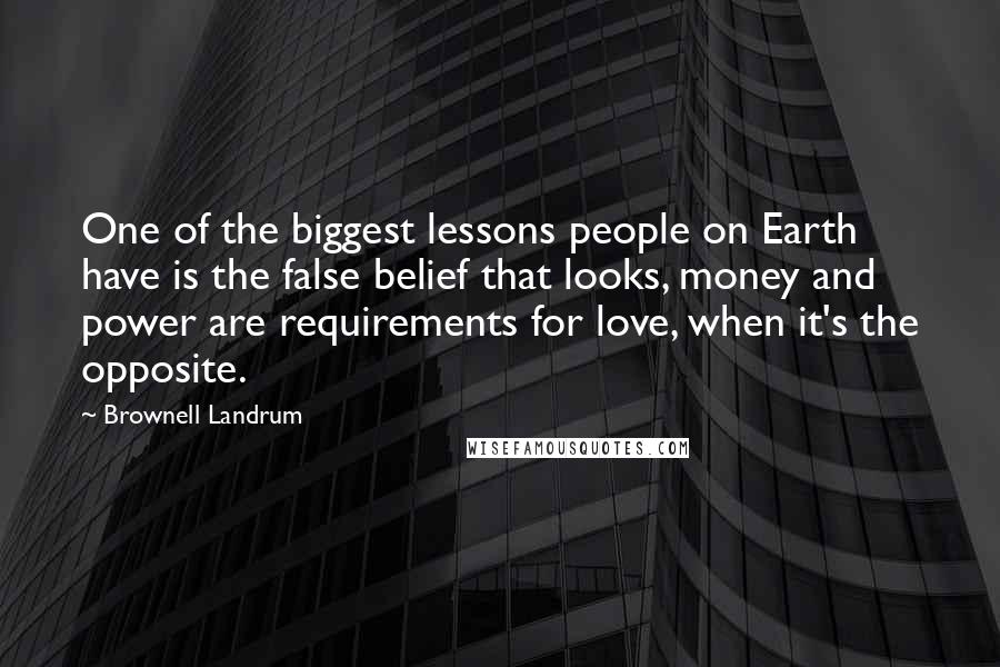 Brownell Landrum Quotes: One of the biggest lessons people on Earth have is the false belief that looks, money and power are requirements for love, when it's the opposite.