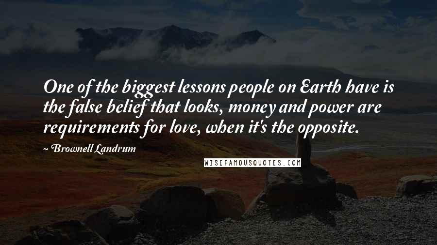 Brownell Landrum Quotes: One of the biggest lessons people on Earth have is the false belief that looks, money and power are requirements for love, when it's the opposite.