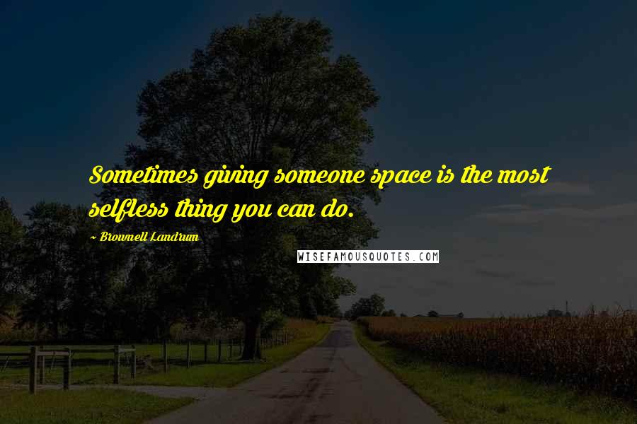 Brownell Landrum Quotes: Sometimes giving someone space is the most selfless thing you can do.